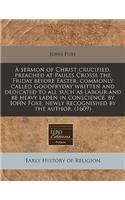 A Sermon of Christ Crucified, Preached at Paules Crosse the Friday Before Easter, Commonly Called Goodfryday Written and Dedicated to All Such as Labour and Be Heavy Laden in Conscience, by Iohn Foxe; Newly Recognished by the Author. (1609): (English)
