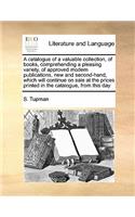 A catalogue of a valuable collection, of books, comprehending a pleasing variety, of approved modern publications, new and second-hand, which will continue on sale at the prices printed in the catalogue, from this day