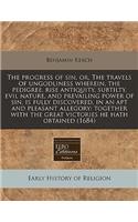 The Progress of Sin, Or, the Travels of Ungodliness Wherein, the Pedigree, Rise Antiquity, Subtilty, Evil Nature, and Prevailing Power of Sin, Is Fully Discovered, in an Apt and Pleasant Allegory
