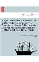 Durch Su D-Amerika. Reise- Und Kulturhistorische Bilder ... Vom Autor Bis Auf Die Neueste Zeit Vervollsta Ndigte Ausgabe ... U Bersetzt Von M. V. Pezold.