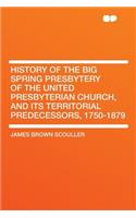 History of the Big Spring Presbytery of the United Presbyterian Church, and Its Territorial Predecessors, 1750-1879