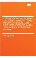 Solectrics; A Theory Explaining the Causes of Tempests, Seismic and Volcanic Disturbances and Other Natural Phenomena: How to Calculate Their Time and Place