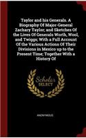 Taylor and his Generals. A Biography Of Major-General Zachary Taylor; and Sketches Of the Lives Of Generals Worth, Wool, and Twiggs; With a Full Account Of the Various Actions Of Their Divisions in Mexico up to the Present Time; Together With a His