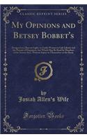 My Opinions and Betsey Bobbet's: Designed as a Beacon Light, to Guide Women to Life Liberty and the Pursuit of Happiness, But Which May Be Read by Members of the Sterner Sect, Without Injury to Themselves or the Book (Classic Reprint)