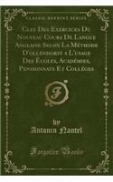 Clef Des Exercices Du Nouveau Cours de Langue Anglaise Selon La MÃ©thode d'Ollendorff a l'Usage Des Ã?coles, AcadÃ©mies, Pensionnats Et CollÃ©ges (Classic Reprint)