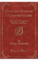 Odds and Ends of a Learned Clerk: Being a Collection of Sketches and Plays (Classic Reprint)