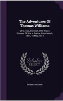 Adventures Of Thomas Williams: Of St. Ives, Cornwall, Who Was A Prisoner Of War In France, From March, 1804, To May, 1814
