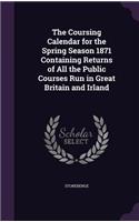 The Coursing Calendar for the Spring Season 1871 Containing Returns of All the Public Courses Run in Great Britain and Irland