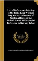 List of References Relating to the Eight-hour Working Day and to Limitations of Working Hours in the United States, With Special Reference to Railway Labor