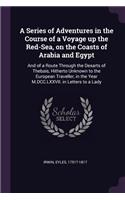 A Series of Adventures in the Course of a Voyage Up the Red-Sea, on the Coasts of Arabia and Egypt: And of a Route Through the Desarts of Thebais, Hitherto Unknown to the European Traveller, in the Year M.DCC.LXXVII. in Letters to a Lady