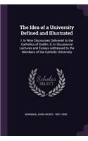 The Idea of a University Defined and Illustrated: I. in Nine Discourses Delivered to the Catholics of Dublin. II. in Occasional Lectures and Essays Addressed to the Members of the Catholic Universit