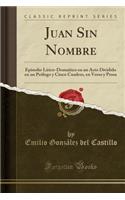 Juan Sin Nombre: Episodio Lírico-Dramático en un Acto Dividido en un Prólogo y Cinco Cuadros, en Verso y Prosa (Classic Reprint)