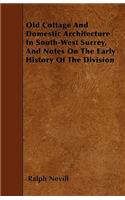 Old Cottage And Domestic Architecture In South-West Surrey, And Notes On The Early History Of The Division: (English)