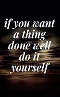 if you want a thing done well, do it yourself