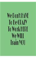 You Don't have to Be Crazy to Work Here We Will Train You journal: Lined journal for Women and men and girls 120 pages 6 x 9 letter size