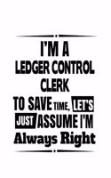 I'm A Ledger Control Clerk To Save Time, Let's Assume That I'm Always Right: Unique Ledger Control Clerk Notebook, Ledger Control Assistant Journal Gift, Diary, Doodle Gift or Notebook - 6 x 9 Compact Size, 109 Blank Lined Pa