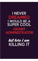 I Never Dreamed I Would Be A Super cool Grant Administrator But Here I Am Killing It: Career journal, notebook and writing journal for encouraging men, women and kids. A framework for building your career.