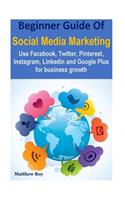 Beginner Guide of Social Media Marketing: Use Facebook, Twitter, Pinterest, Instagram, Linkedin and Google Plus for Business Growth