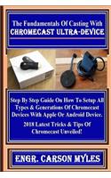 The Fundamentals of Casting with Chromecast Ultra-Device: Step by Step Guide on How to Setup All Types & Generations of Chromecast Devices with Apple or Android Device. 2018 Latest Tricks & Tips of Chromecast Unveiled!