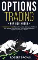Options Trading for Beginners: The Beginners Guide to Know All You Need About Options and Trading Strategies for Creating a Real Passive Income and Making a Profit