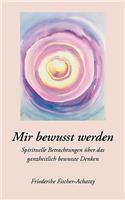 Mir bewusst werden: Spirituelle Betrachtungen über das ganzheitlich bewusste Denken(German)
