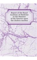 Report of the Royal Academy of Medicine to the Minister of the Interior Upon the Cholera-Morbus