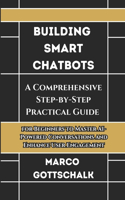 Building Smart Chatbots: A Comprehensive Step-by-Step Practical Guide for Beginners to Master AI-Powered Conversations and Enhance User Engagement(2 The GPT-4 Mastery Series: Chatbots and Advanced App Development)