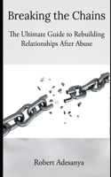 Breaking the Chains - The Ultimate Guide to Rebuilding Relationships After Abuse