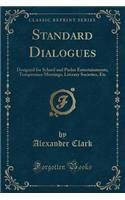 Standard Dialogues: Designed for School and Parlor Entertainments, Temperance Meetings, Literary Societies, Etc (Classic Reprint)