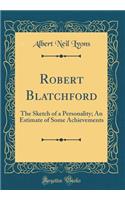 Robert Blatchford: The Sketch of a Personality; An Estimate of Some Achievements (Classic Reprint)