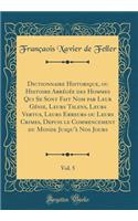 Dictionnaire Historique, ou Histoire Abrégée des Hommes Qui Se Sont Fait Nom par Leur Génie, Leurs Talens, Leurs Vertus, Leurs Erreurs ou Leurs Crimes, Depuis le Commencement du Monde Jusqu'à Nos Jours, Vol. 5 (Classic Reprint)