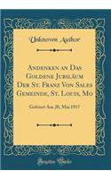 Andenken an Das Goldene JubilÃ¤um Der St. Franz Von Sales Gemeinde, St. Louis, Mo: Gefeiert Am 20, Mai 1917 (Classic Reprint)