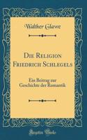 Die Religion Friedrich Schlegels: Ein Beitrag zur Geschichte der Romantik (Classic Reprint)