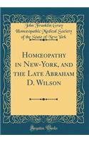 Homoeopathy in New-York, and the Late Abraham D. Wilson (Classic Reprint)