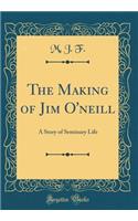 The Making of Jim O'neill: A Story of Seminary Life (Classic Reprint)