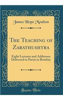 The Teaching of Zarathushtra: Eight Lectures and Addresses Delivered to Parsis in Bombay (Classic Reprint): Eight Lectures and Addresses Delivered to Parsis in Bombay (Classic Reprint)