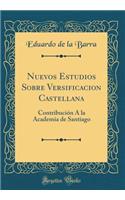 Nuevos Estudios Sobre Versificacion Castellana: Contribución Á la Academia de Santiago (Classic Reprint)