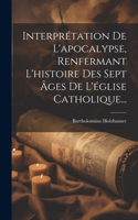 Interprétation De L'apocalypse, Renfermant L'histoire Des Sept Âges De L'église Catholique...