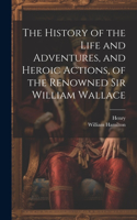 History of the Life and Adventures, and Heroic Actions, of the Renowned Sir William Wallace