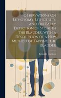 Observations On Lithotomy, Lithotrity, and the Early Detection of Stone in the Bladder, With a Description of a New Method of Tapping the Bladder