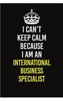 I Can't Keep Calm Because I Am An International Business Specialist