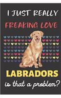 I Just Really Freaking Love Labradors. Is That A Problem?: Cute Labrador Dog and Pet Owner Notebook and Journal. For Girls and Boys of All Ages. Perfect For Note Taking, Drawing, Journaling, Sketching, Diary