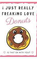 I Just Really Freaking Love Donuts. Is That OK With You?: Cute and Funny Notebook and Journal. For Girls and Boys of All Ages. Perfect For Writing, Drawing, Journaling Sketching and Crayon Coloring