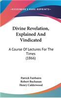 Divine Revelation, Explained And Vindicated: A Course Of Lectures For The Times (1866)(English)
