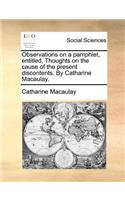 Observations on a Pamphlet, Entitled, Thoughts on the Cause of the Present Discontents. by Catharine Macaulay.