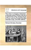 The critic or a tragedy rehearsed a dramatic piece in three acts as it is performed at the Theatre Royal in Drury Lane by, Richard Brinsley Sheridan Esqr. [The fifth edition].