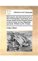 She Wou'd, and She Wou'd Not: Or, the Kind Impostor. a Comedy, as It Is Now Acted at the Theatre-Royal in Drury-Lane, by Her Majesties Servants. Written by Mr. Cibber.