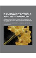 The Judgment of Whole Kingdoms and Nations; Concerning the Rights, Power, and Prerogative of Kings, and the Rights, Priviledges, and Properties of the