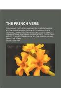 The French Verb; Containing the Theory, and Model Conjugations of All the French Verbs with a Dictionary of Such Verbs as Present Any Peculiarities in