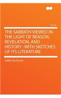 The Sabbath Viewed in the Light of Reason, Revelation, and History: With Sketches of Its Literature